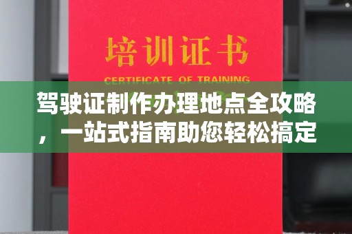 丽水驾驶证制作办理地点全攻略，一站式指南助您轻松搞定