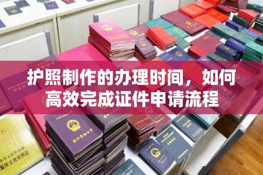 霍山护照制作的办理时间，如何高效完成证件申请流程