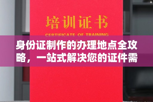 碧江身份证制作的办理地点全攻略，一站式解决您的证件需求
